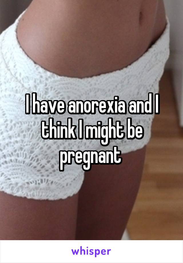 I have anorexia and I think I might be pregnant 