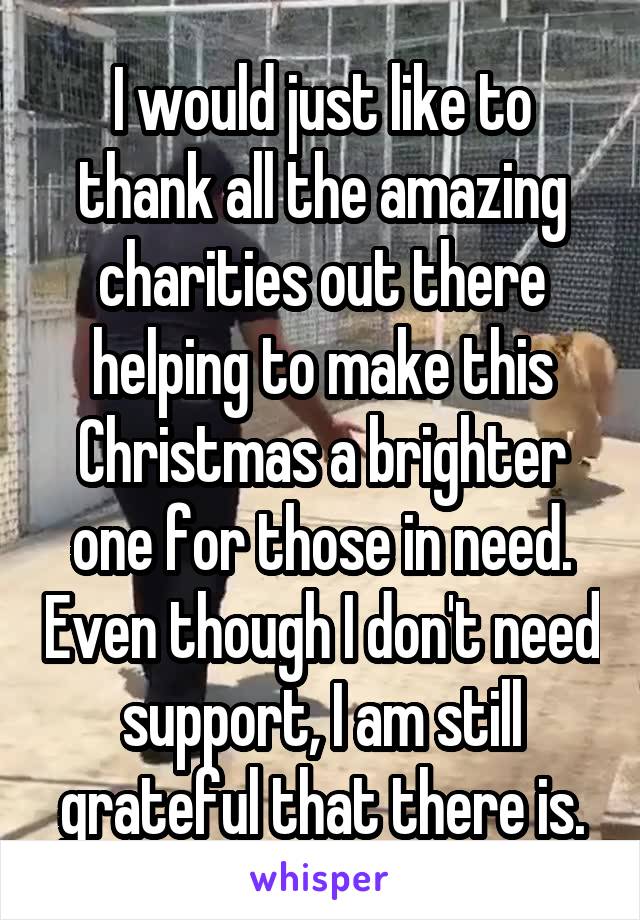 I would just like to thank all the amazing charities out there helping to make this Christmas a brighter one for those in need. Even though I don't need support, I am still grateful that there is.