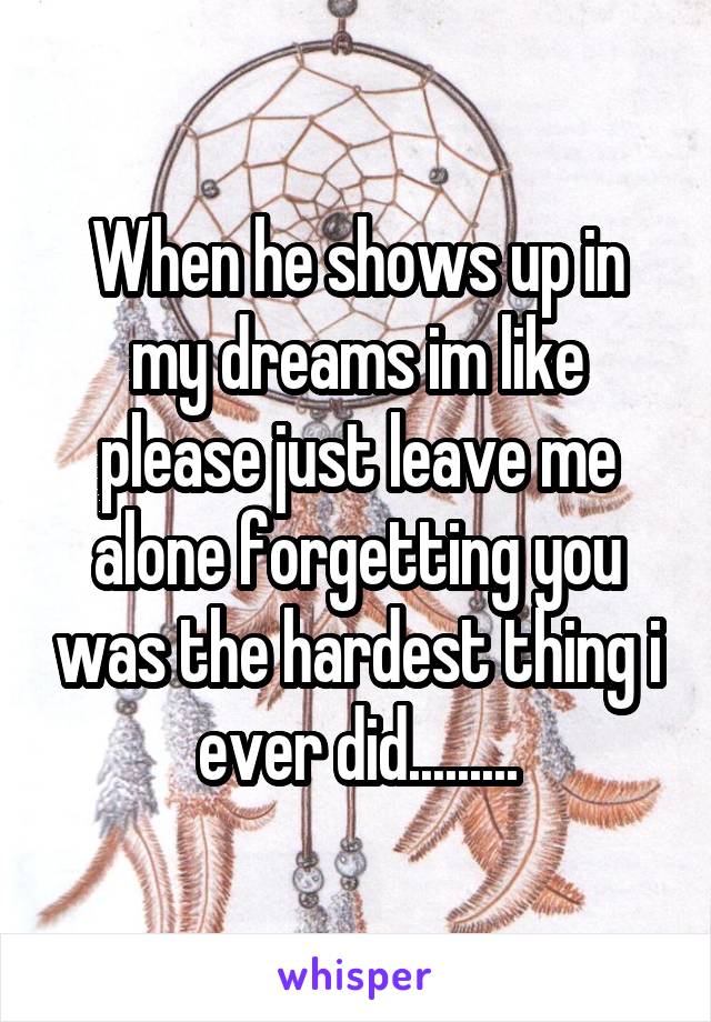 When he shows up in my dreams im like please just leave me alone forgetting you was the hardest thing i ever did.........