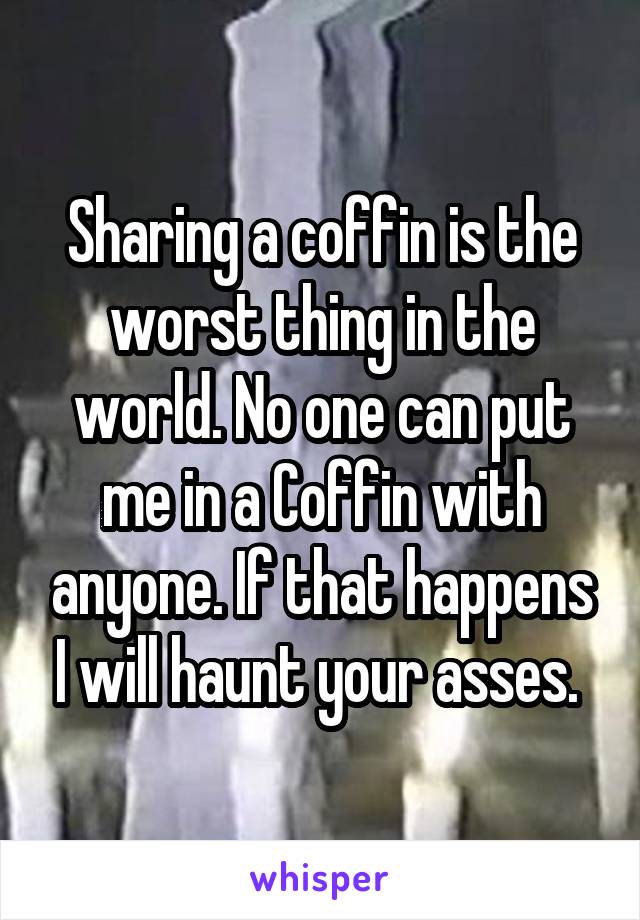 Sharing a coffin is the worst thing in the world. No one can put me in a Coffin with anyone. If that happens I will haunt your asses. 