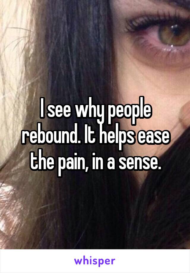 I see why people rebound. It helps ease the pain, in a sense.