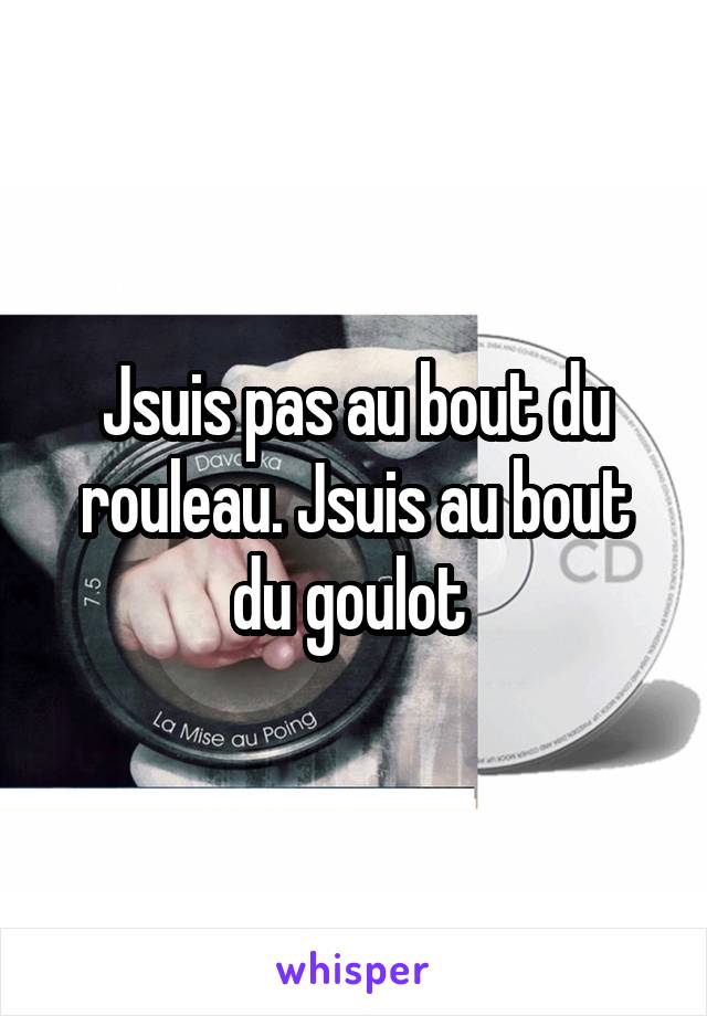 Jsuis pas au bout du rouleau. Jsuis au bout du goulot 