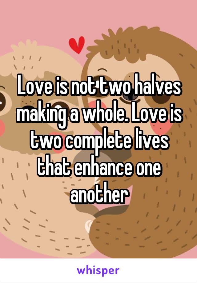 Love is not two halves making a whole. Love is two complete lives that enhance one another