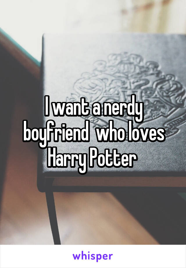 I want a nerdy boyfriend  who loves Harry Potter 