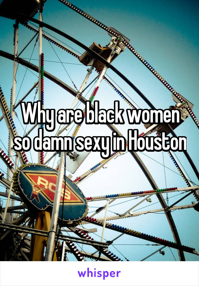 Why are black women so damn sexy in Houston 