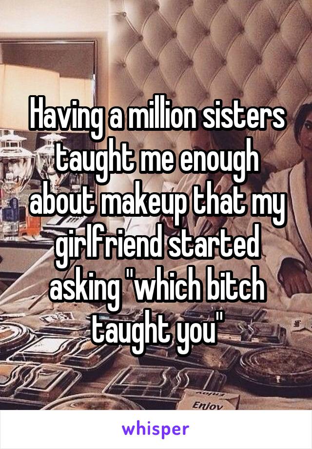 Having a million sisters taught me enough about makeup that my girlfriend started asking "which bitch taught you"