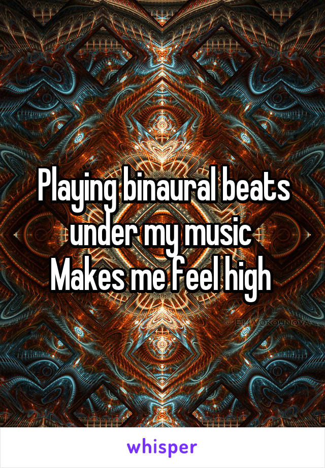 Playing binaural beats under my music 
Makes me feel high 