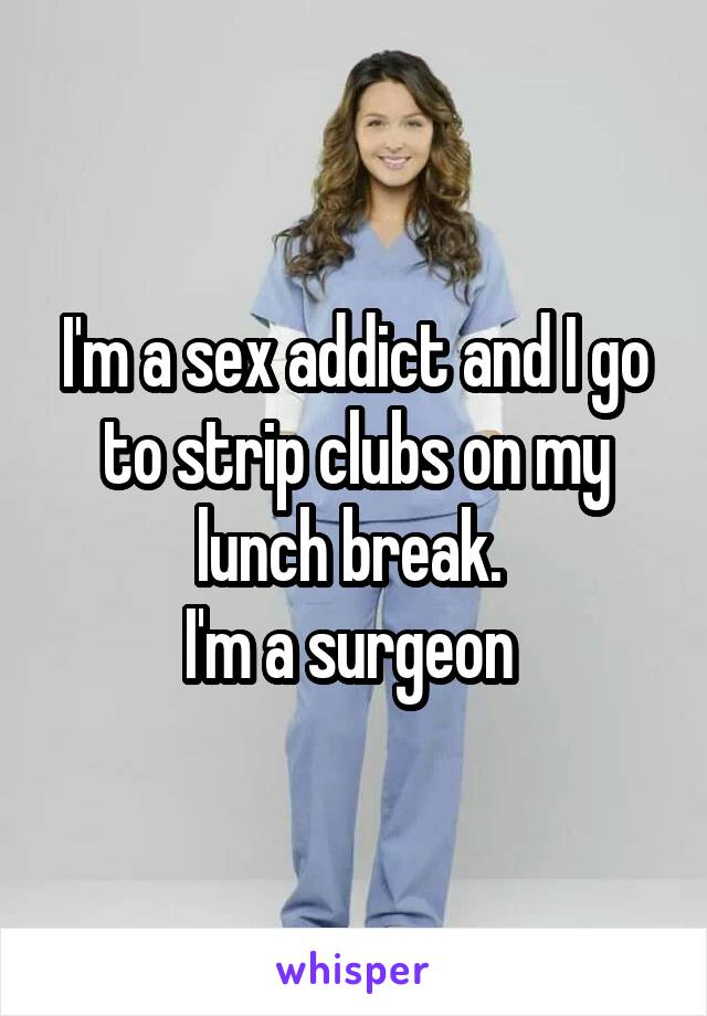 I'm a sex addict and I go to strip clubs on my lunch break. 
I'm a surgeon 