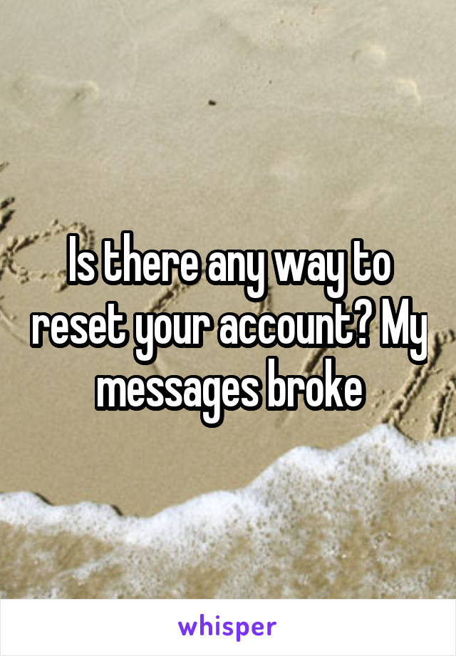 Is there any way to reset your account? My messages broke