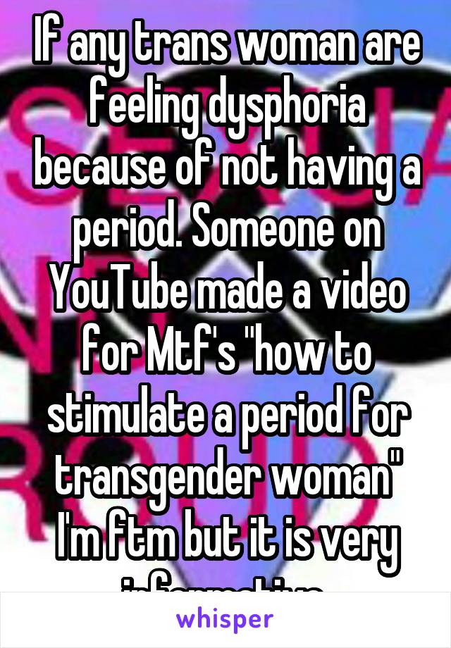 If any trans woman are feeling dysphoria because of not having a period. Someone on YouTube made a video for Mtf's "how to stimulate a period for transgender woman" I'm ftm but it is very informative 