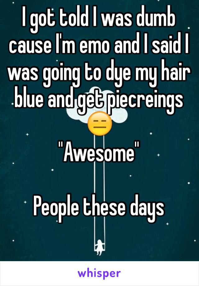 I got told I was dumb cause I'm emo and I said I was going to dye my hair blue and get piecreings 
😑
"Awesome"

People these days
