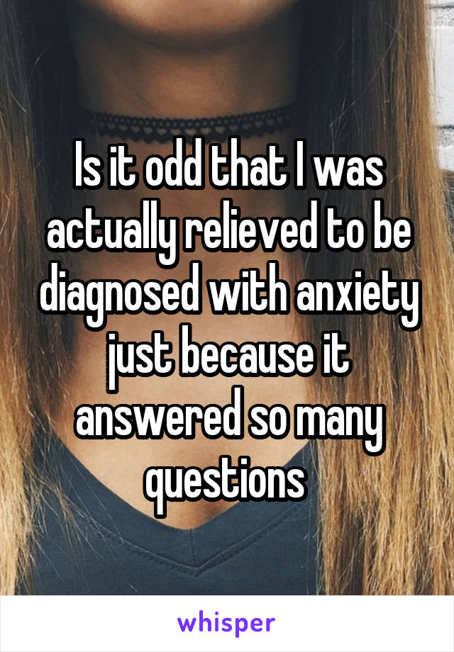 Is it odd that I was actually relieved to be diagnosed with anxiety just because it answered so many questions 