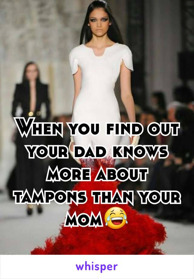 When you find out your dad knows more about tampons than your mom😂