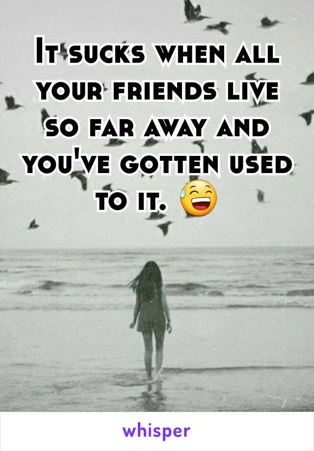 It sucks when all your friends live so far away and you've gotten used to it. 😅