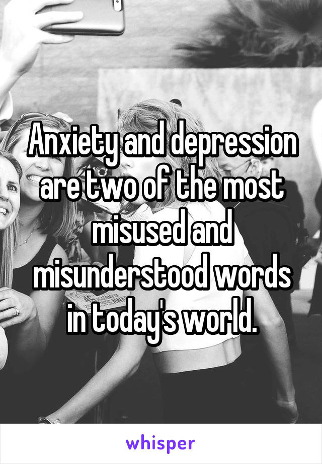 Anxiety and depression are two of the most misused and misunderstood words in today's world.