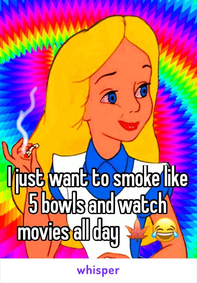 I just want to smoke like 5 bowls and watch movies all day 🍁😂