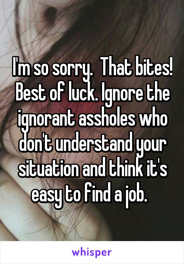 I'm so sorry.  That bites! Best of luck. Ignore the ignorant assholes who don't understand your situation and think it's easy to find a job.  