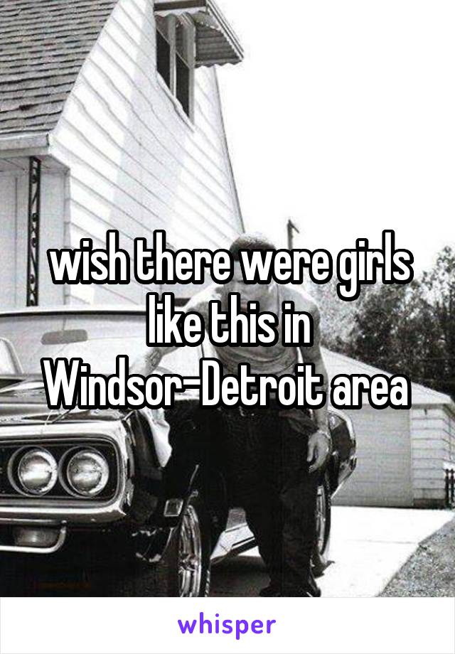 wish there were girls like this in Windsor-Detroit area 