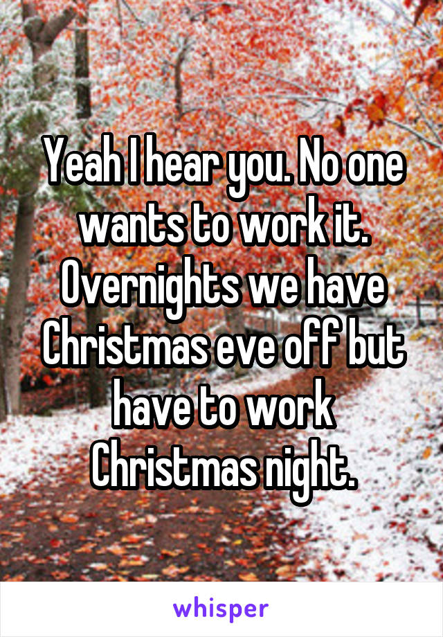 Yeah I hear you. No one wants to work it. Overnights we have Christmas eve off but have to work Christmas night.