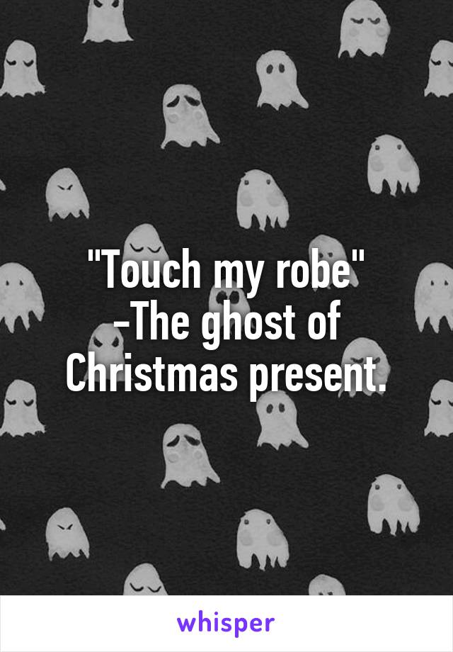 "Touch my robe"
-The ghost of Christmas present.