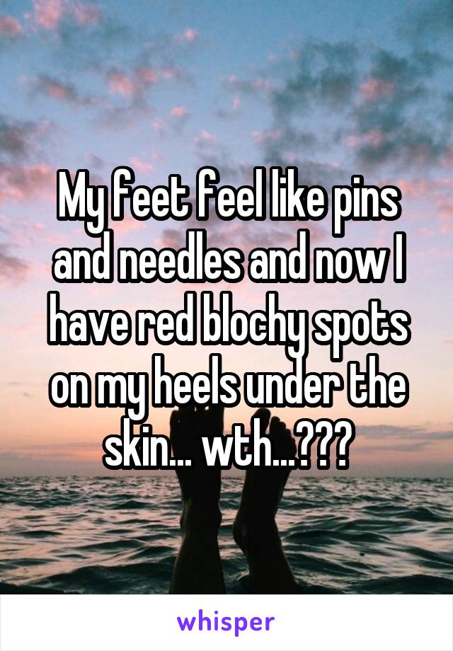 My feet feel like pins and needles and now I have red blochy spots on my heels under the skin... wth...???