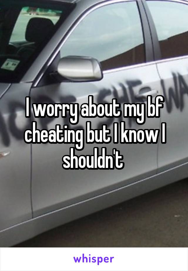 I worry about my bf cheating but I know I shouldn't 