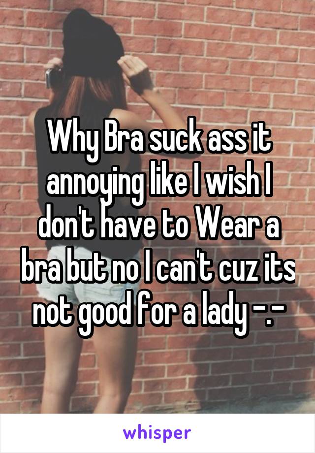 Why Bra suck ass it annoying like I wish I don't have to Wear a bra but no I can't cuz its not good for a lady -.-