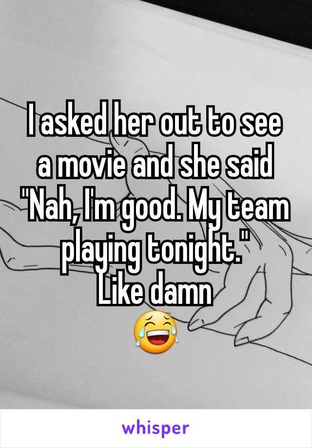 I asked her out to see a movie and she said "Nah, I'm good. My team playing tonight."
Like damn
😂