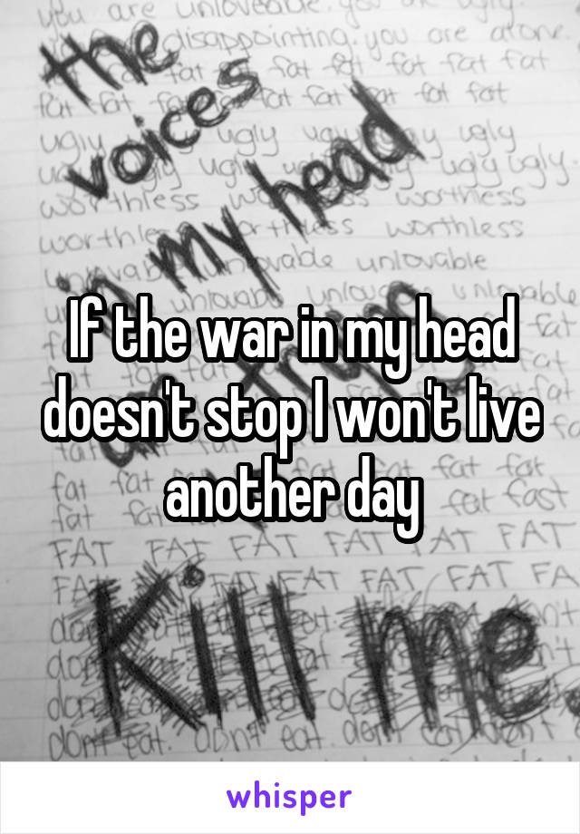If the war in my head doesn't stop I won't live another day