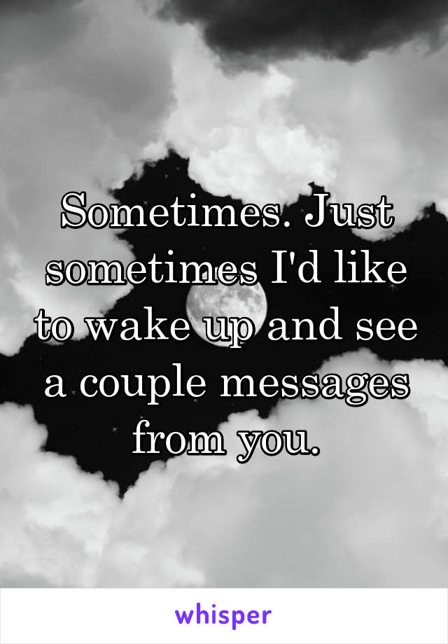 Sometimes. Just sometimes I'd like to wake up and see a couple messages from you.