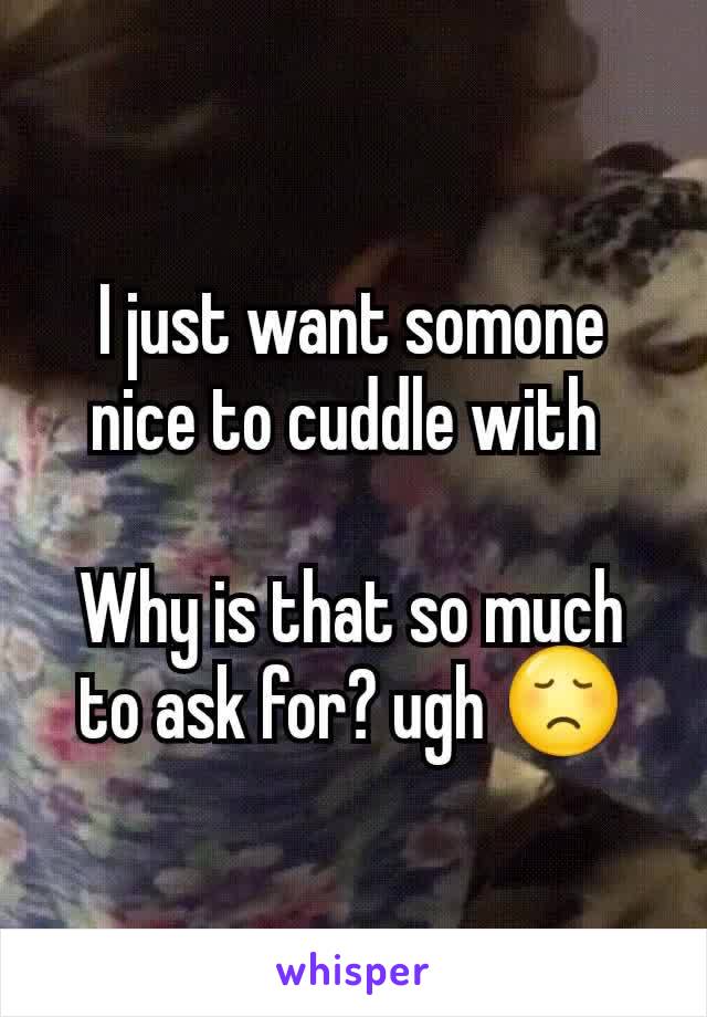 I just want somone nice to cuddle with 

Why is that so much to ask for? ugh 😞