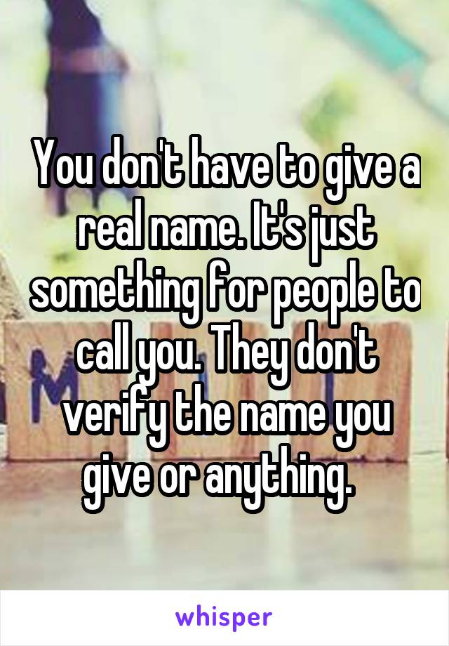 You don't have to give a real name. It's just something for people to call you. They don't verify the name you give or anything.  