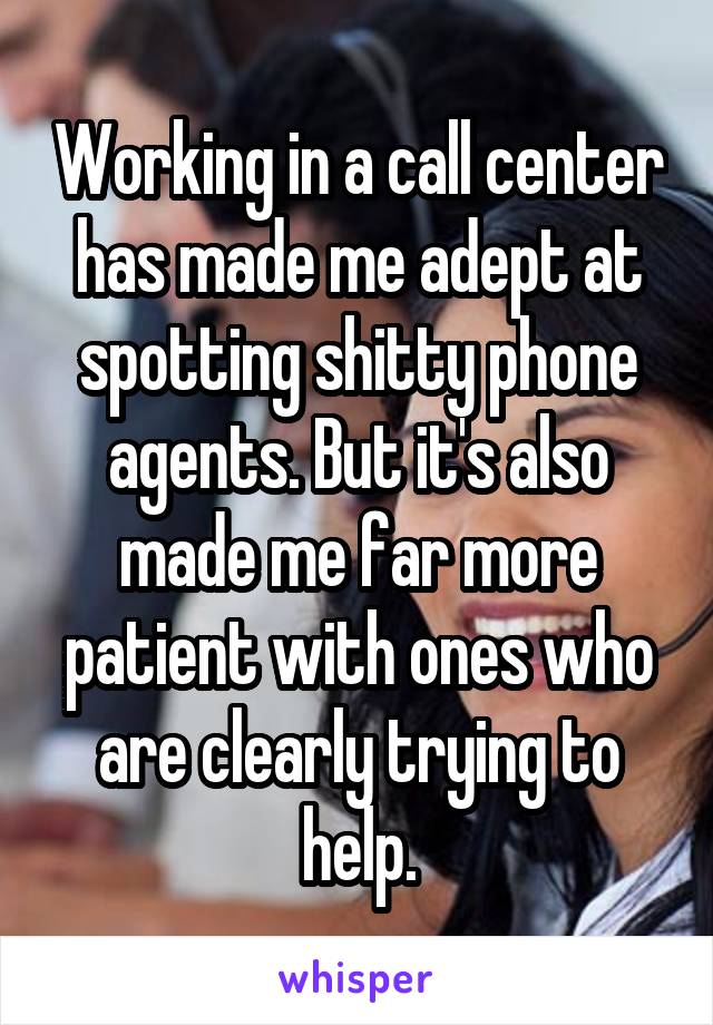 Working in a call center has made me adept at spotting shitty phone agents. But it's also made me far more patient with ones who are clearly trying to help.