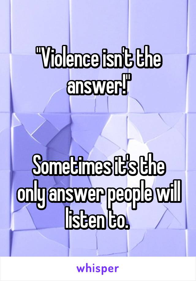 "Violence isn't the answer!"


Sometimes it's the only answer people will listen to. 