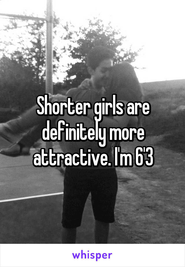 Shorter girls are definitely more attractive. I'm 6'3