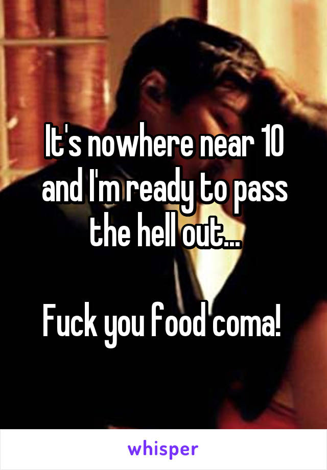 It's nowhere near 10 and I'm ready to pass the hell out...

Fuck you food coma! 