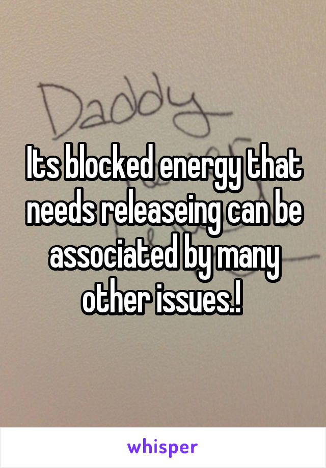 Its blocked energy that needs releaseing can be associated by many other issues.! 