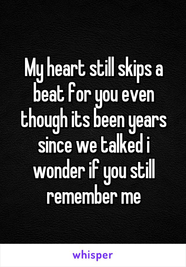 My heart still skips a beat for you even though its been years since we talked i wonder if you still remember me