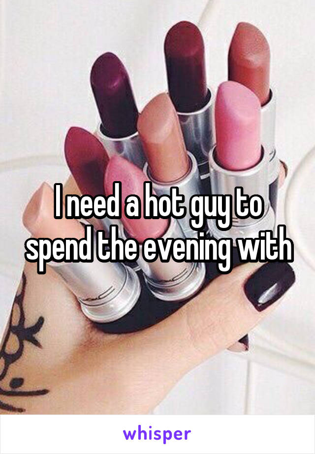 I need a hot guy to spend the evening with