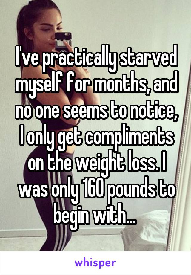 I've practically starved myself for months, and no one seems to notice, I only get compliments on the weight loss. I was only 160 pounds to begin with... 