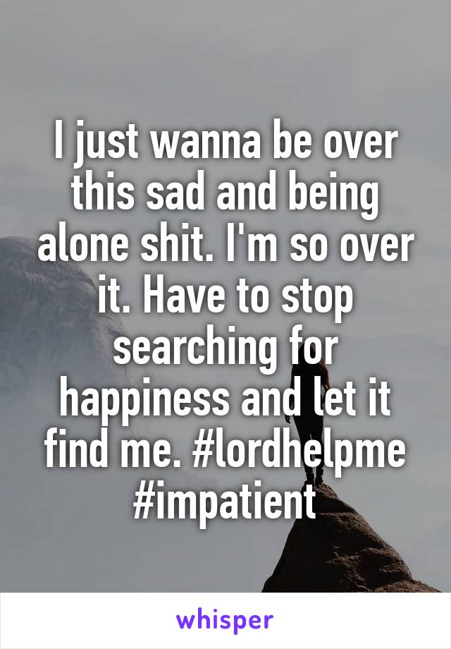 I just wanna be over this sad and being alone shit. I'm so over it. Have to stop searching for happiness and let it find me. #lordhelpme #impatient