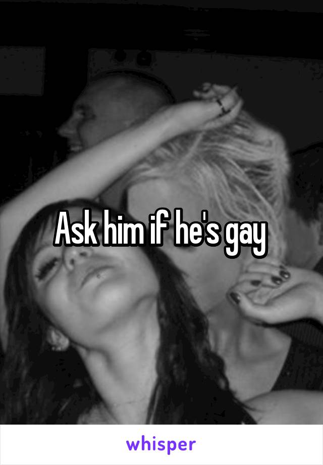 Ask him if he's gay 