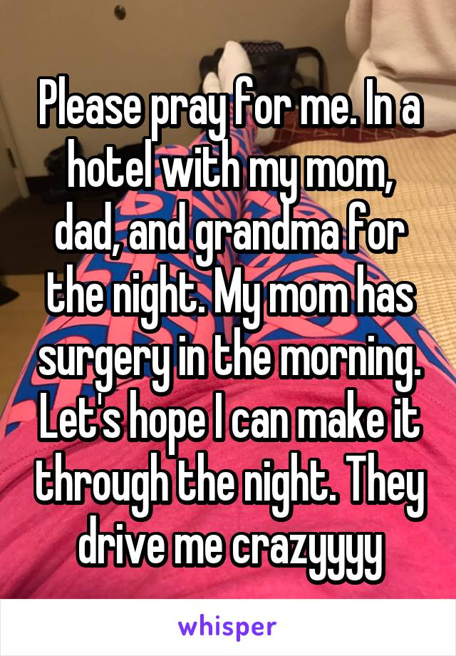 Please pray for me. In a hotel with my mom, dad, and grandma for the night. My mom has surgery in the morning. Let's hope I can make it through the night. They drive me crazyyyy