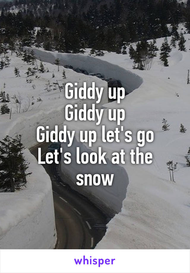 Giddy up
Giddy up
Giddy up let's go
Let's look at the snow