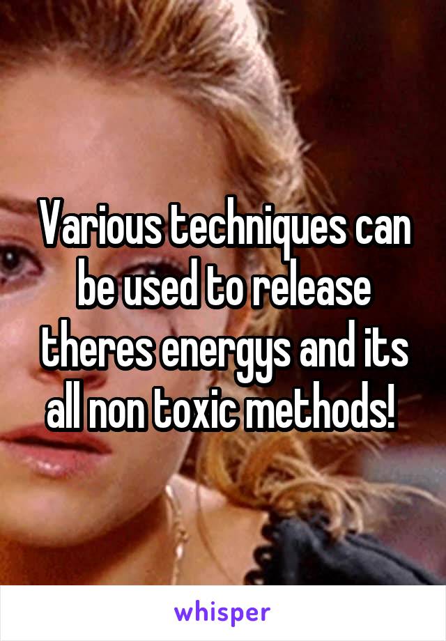 Various techniques can be used to release theres energys and its all non toxic methods! 