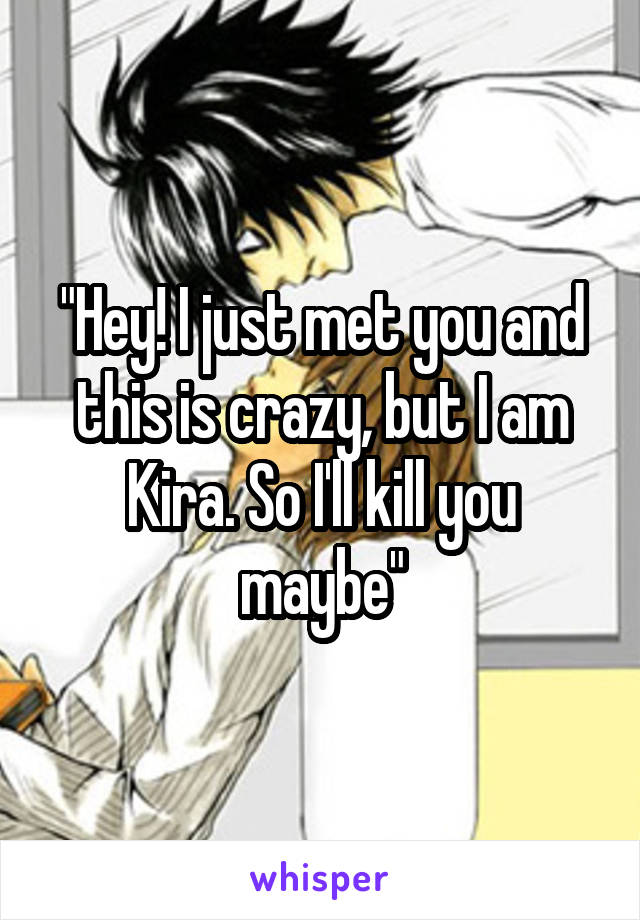 "Hey! I just met you and this is crazy, but I am Kira. So I'll kill you maybe"