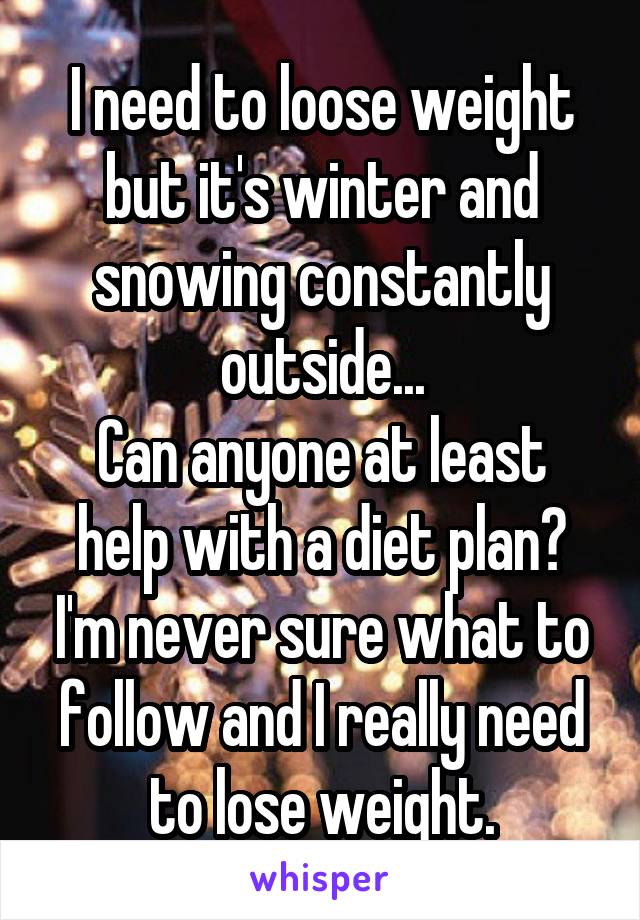 I need to loose weight but it's winter and snowing constantly outside...
Can anyone at least help with a diet plan? I'm never sure what to follow and I really need to lose weight.