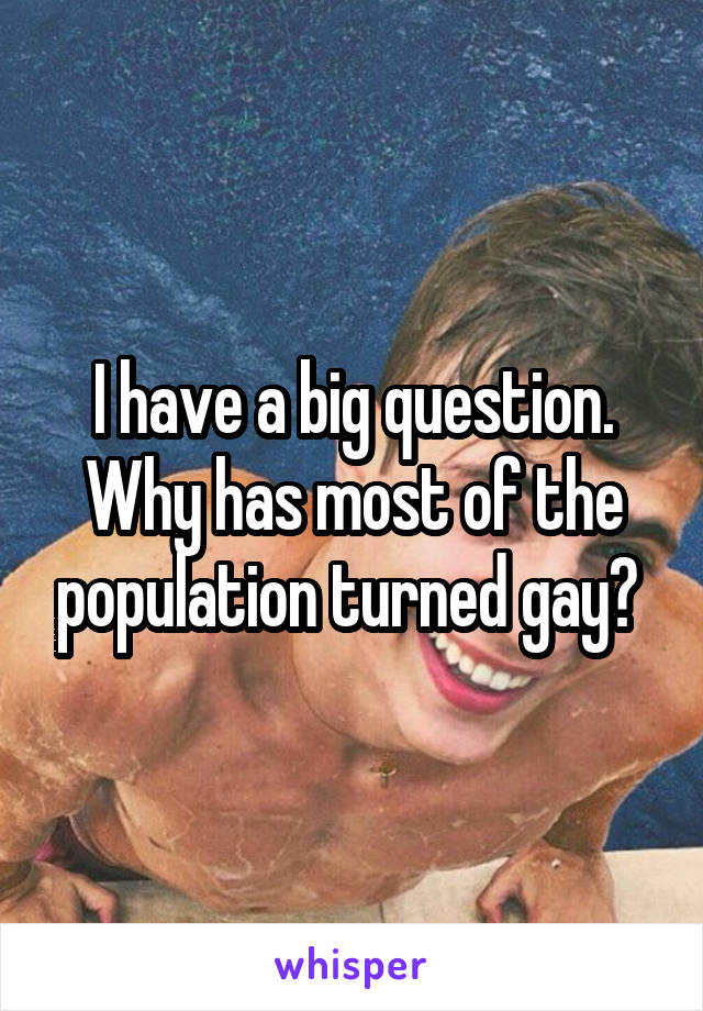 I have a big question. Why has most of the population turned gay? 