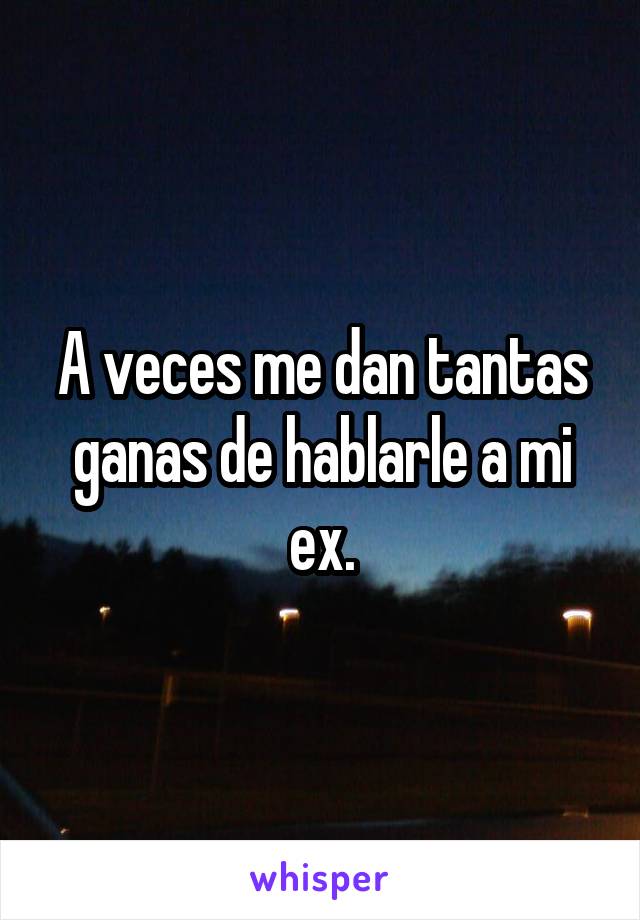 A veces me dan tantas ganas de hablarle a mi ex.