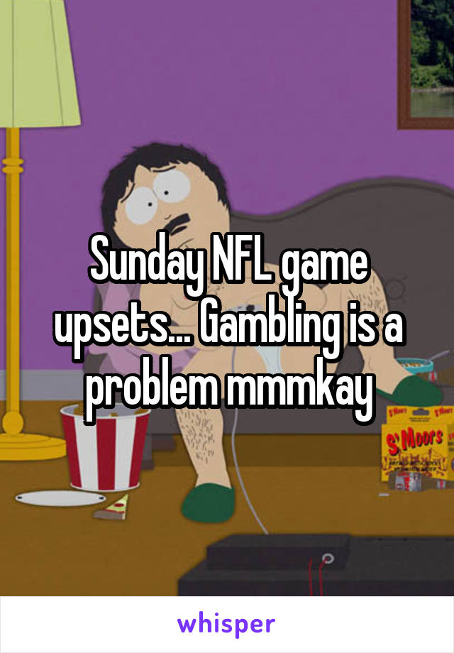 Sunday NFL game upsets... Gambling is a problem mmmkay